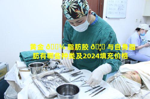 黄金 🌾 脂肪胶 🦁 与自身脂肪有哪些种类及2024填充价格表是怎样的
